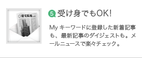 受け身でもOK!Myキーワードに登録した新着記事も、最新記事のダイジェストも。メールニュースで楽々チェック。